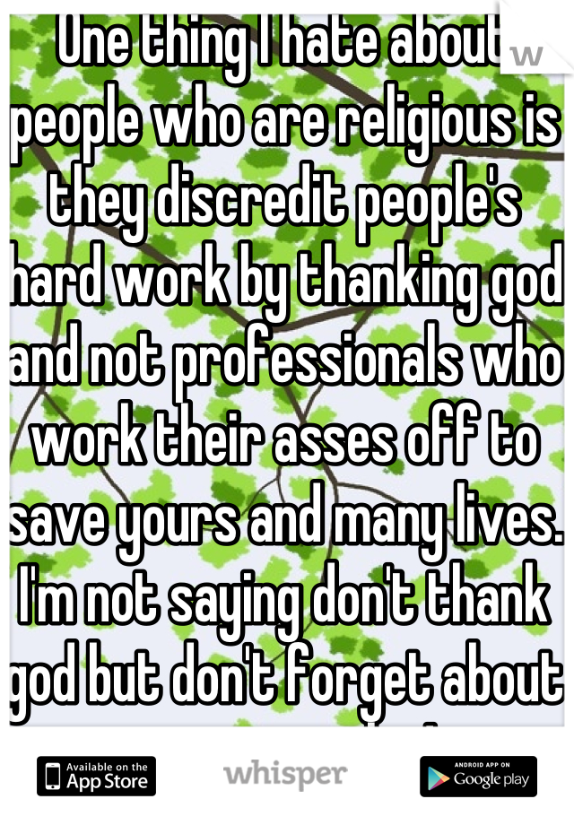 One thing I hate about people who are religious is they discredit people's hard work by thanking god and not professionals who work their asses off to save yours and many lives. I'm not saying don't thank god but don't forget about everyone else!