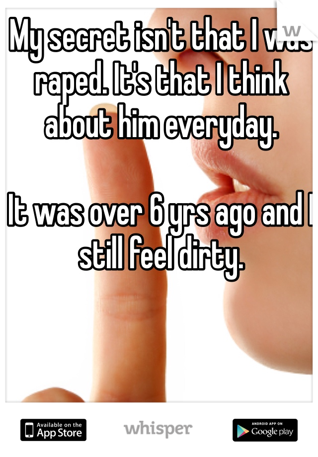 My secret isn't that I was raped. It's that I think about him everyday.  

It was over 6 yrs ago and I still feel dirty. 