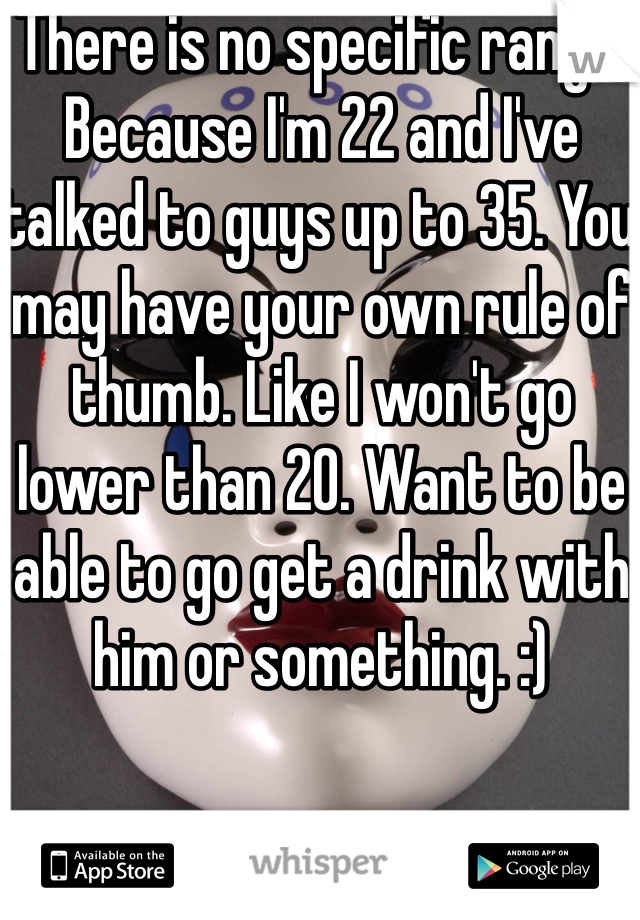 There is no specific range. Because I'm 22 and I've talked to guys up to 35. You may have your own rule of thumb. Like I won't go lower than 20. Want to be able to go get a drink with him or something. :) 