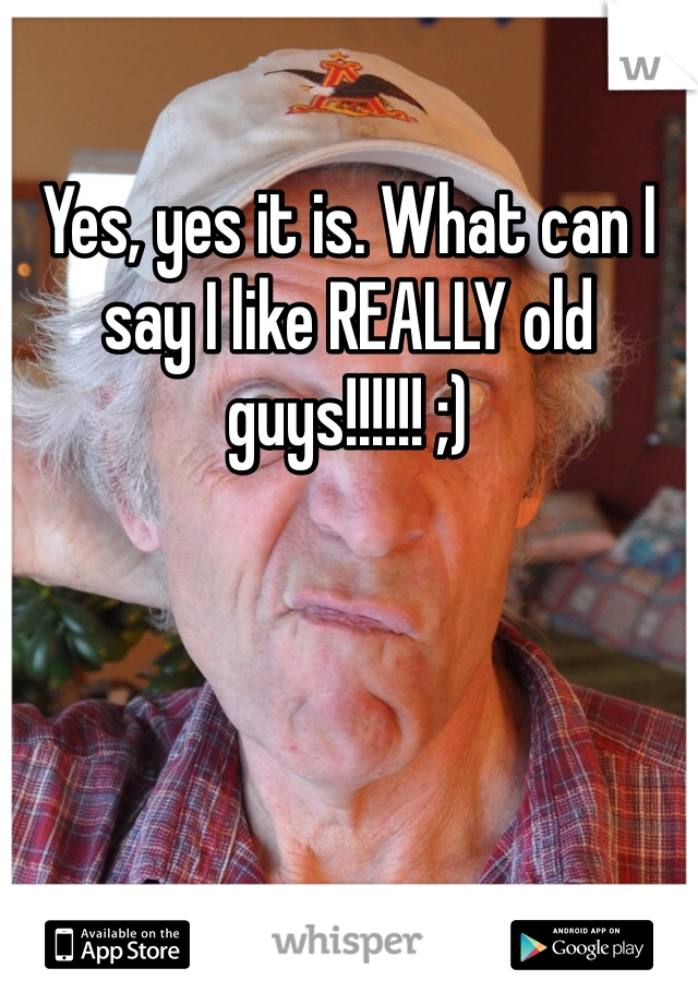 Yes, yes it is. What can I say I like REALLY old guys!!!!!! ;) 
