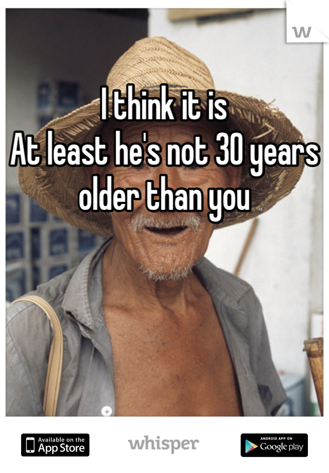 I think it is
At least he's not 30 years older than you