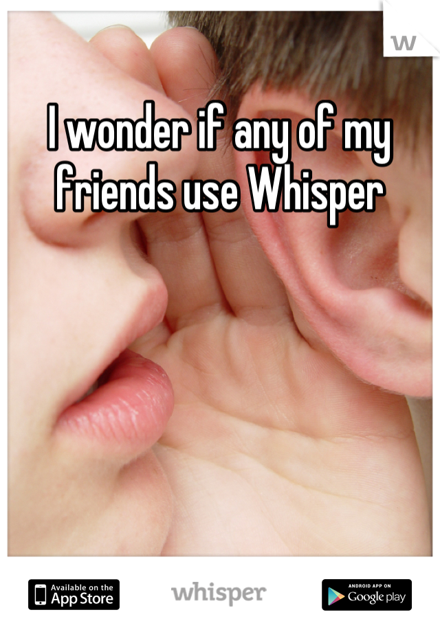 I wonder if any of my friends use Whisper