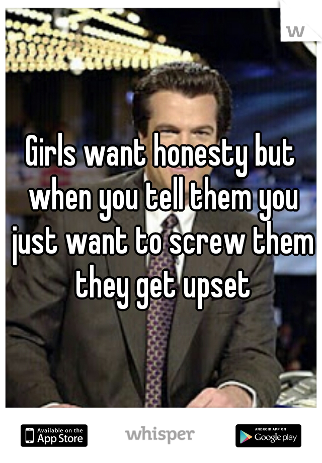 Girls want honesty but when you tell them you just want to screw them they get upset