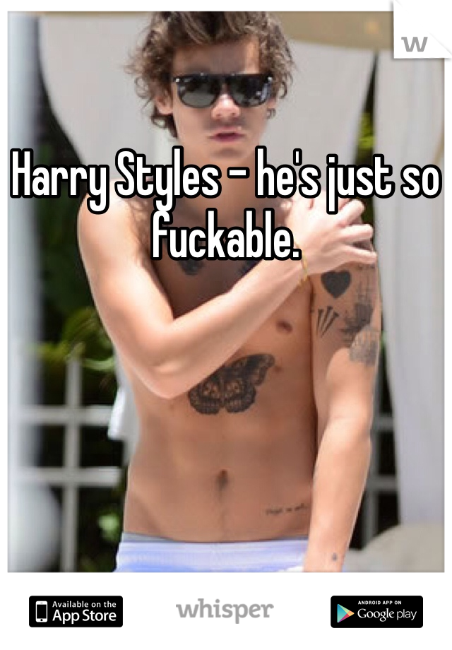 Harry Styles - he's just so fuckable. 