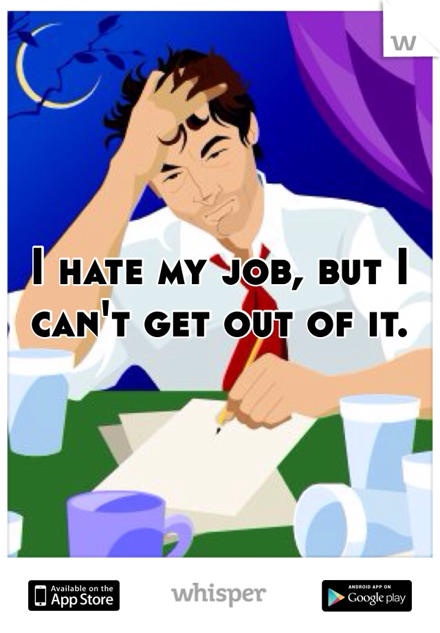 I hate my job, but I can't get out of it. 
