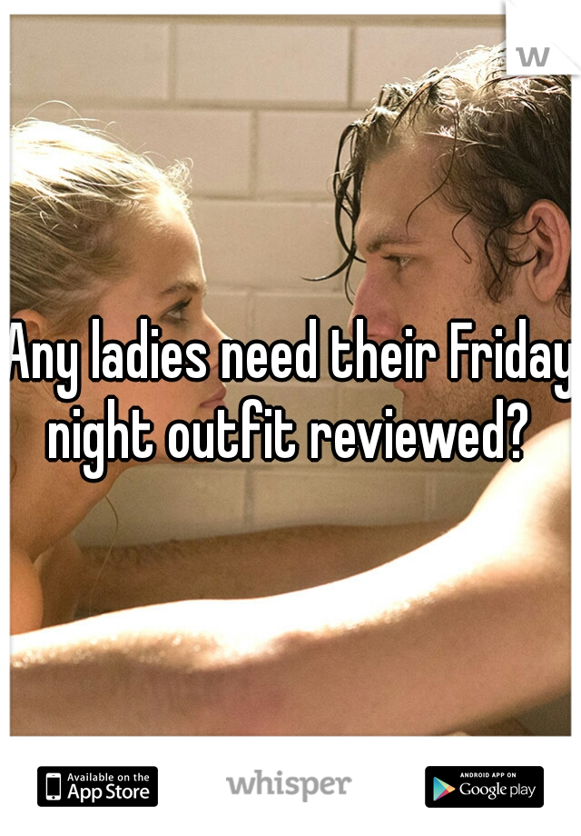 Any ladies need their Friday night outfit reviewed? 