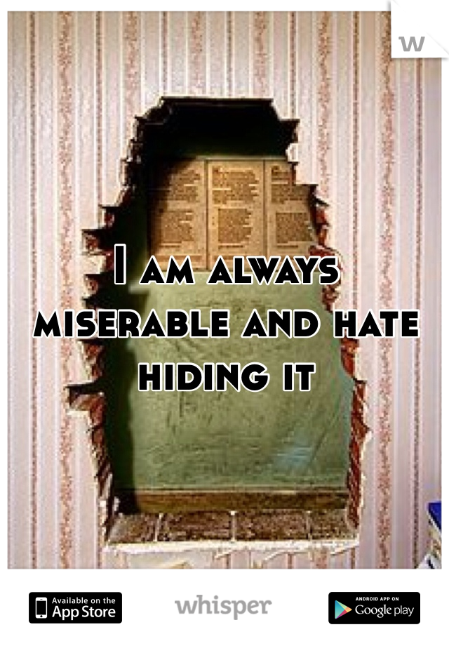 I am always miserable and hate hiding it 
