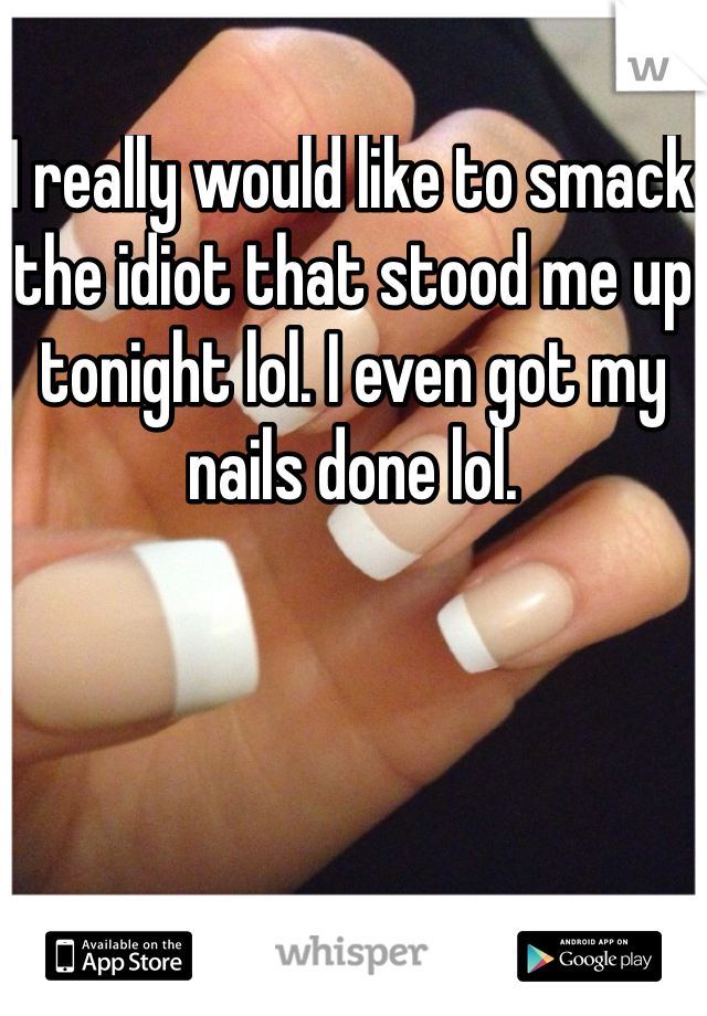 I really would like to smack the idiot that stood me up tonight lol. I even got my nails done lol. 