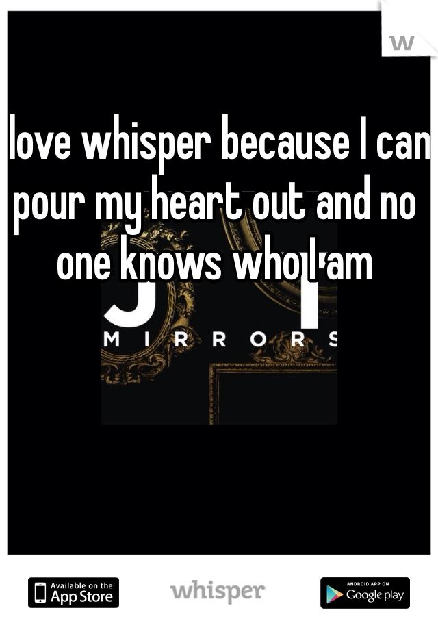 I love whisper because I can pour my heart out and no one knows who I am 