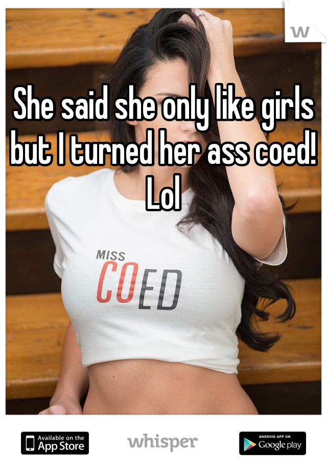 She said she only like girls but I turned her ass coed! Lol 