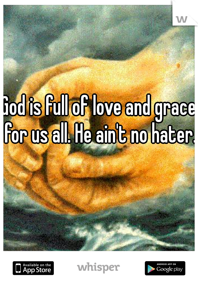 God is full of love and grace for us all. He ain't no hater.  