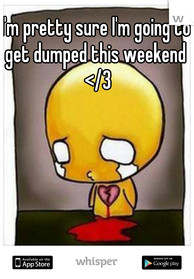 I'm pretty sure I'm going to get dumped this weekend  </3
