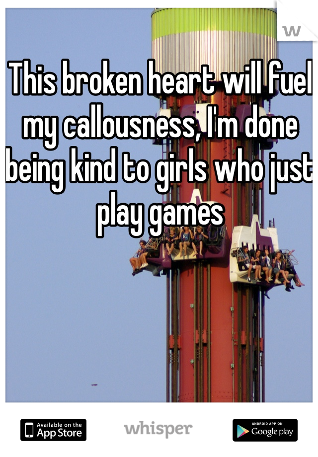 This broken heart will fuel my callousness, I'm done being kind to girls who just play games
