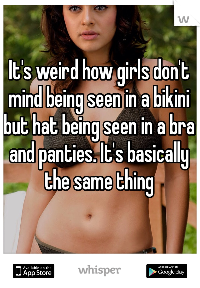 It's weird how girls don't mind being seen in a bikini but hat being seen in a bra and panties. It's basically the same thing 