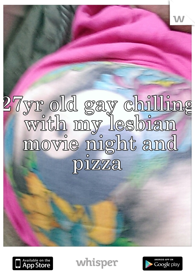 27yr old gay chilling with my lesbian movie night and pizza 