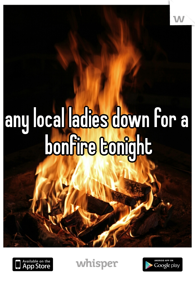any local ladies down for a bonfire tonight