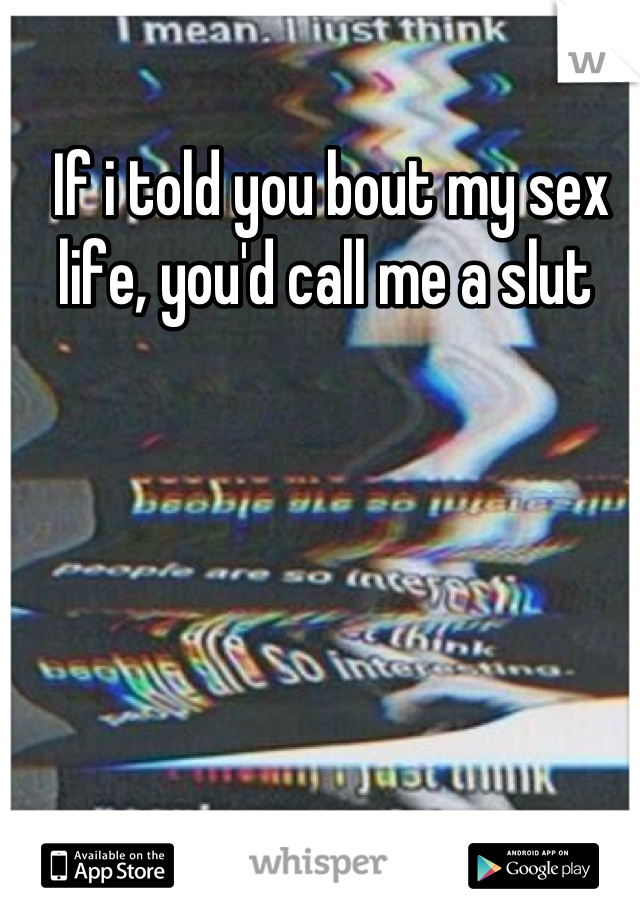 If i told you bout my sex life, you'd call me a slut 