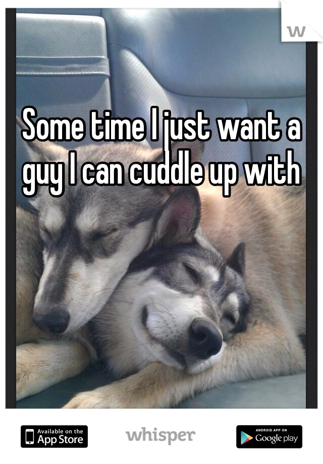 Some time I just want a guy I can cuddle up with 