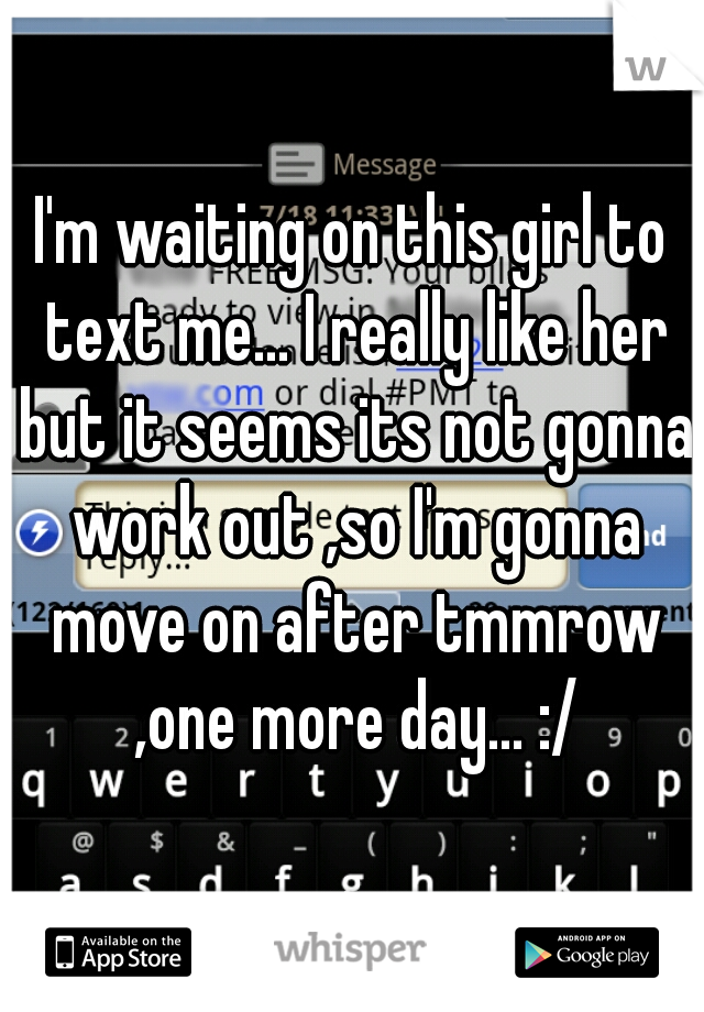 I'm waiting on this girl to text me... I really like her but it seems its not gonna work out ,so I'm gonna move on after tmmrow ,one more day... :/