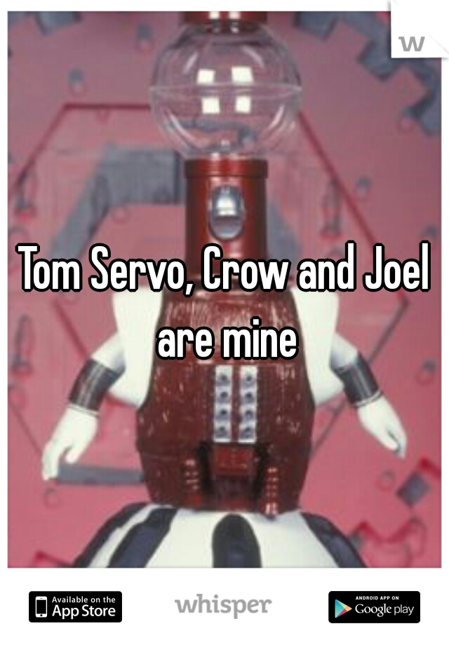 Tom Servo, Crow and Joel are mine