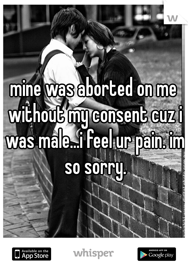mine was aborted on me without my consent cuz i was male...i feel ur pain. im so sorry.