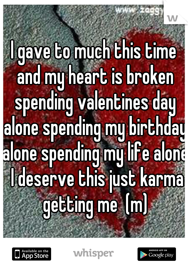 I gave to much this time and my heart is broken spending valentines day alone spending my birthday alone spending my life alone  I deserve this just karma getting me  (m)