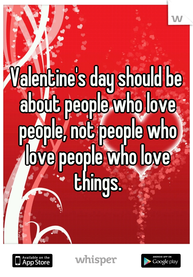 Valentine's day should be about people who love people, not people who love people who love things.
