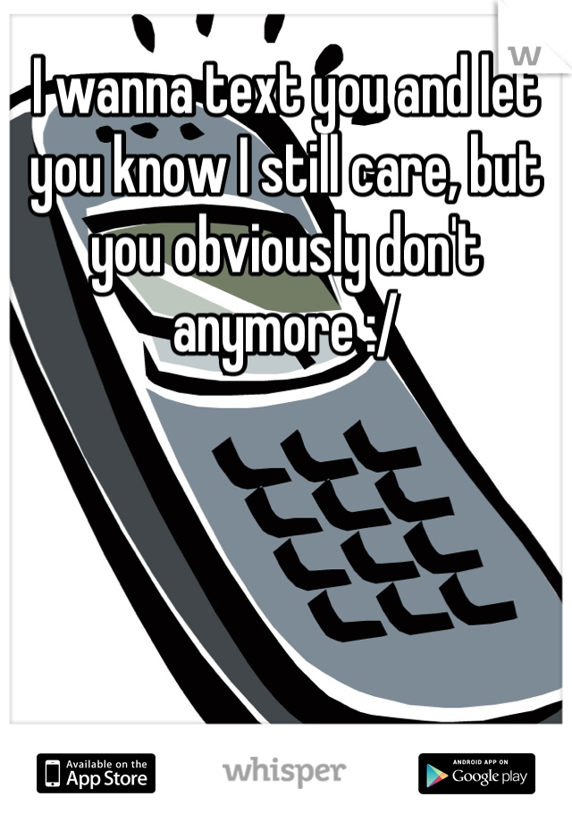 I wanna text you and let you know I still care, but you obviously don't anymore :/