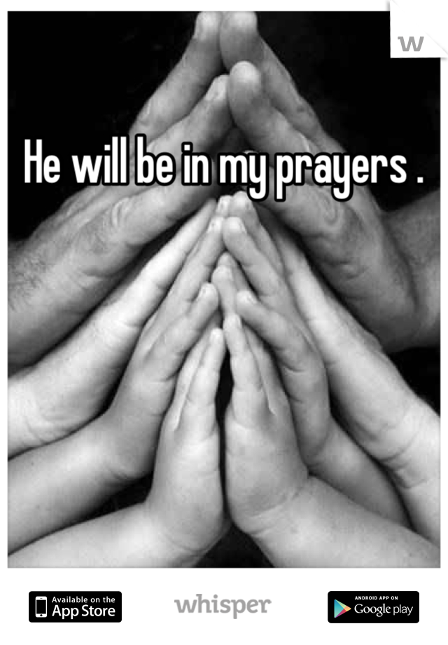 He will be in my prayers .