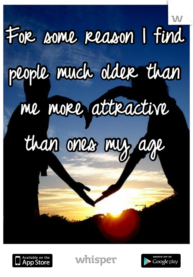 For some reason I find people much older than me more attractive than ones my age