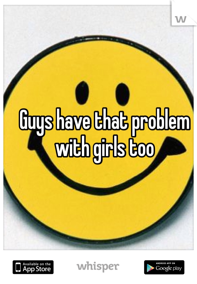 Guys have that problem with girls too