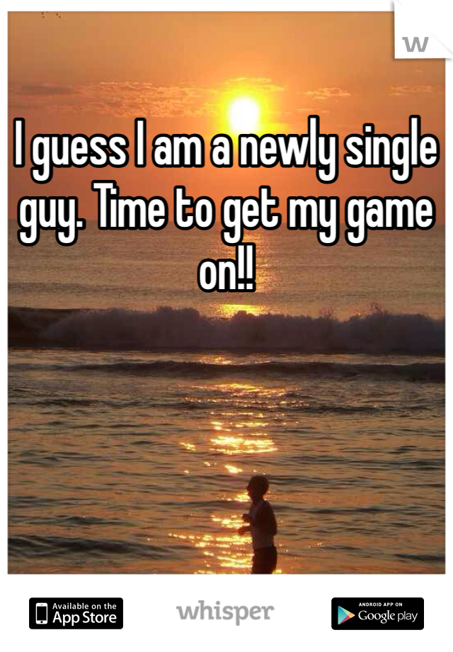 I guess I am a newly single guy. Time to get my game on!!