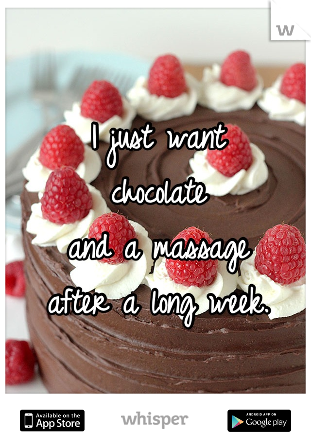 I just want 
chocolate 
and a massage
after a long week.
