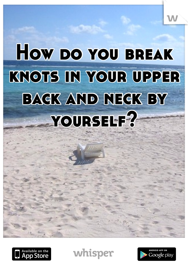 How do you break knots in your upper back and neck by yourself? 