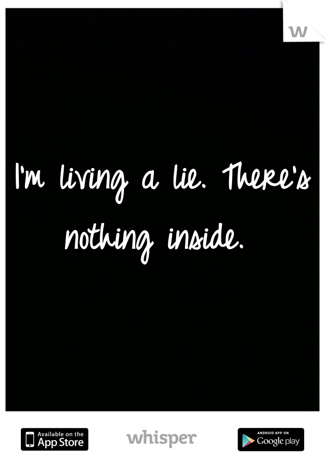 I'm living a lie. There's nothing inside. 