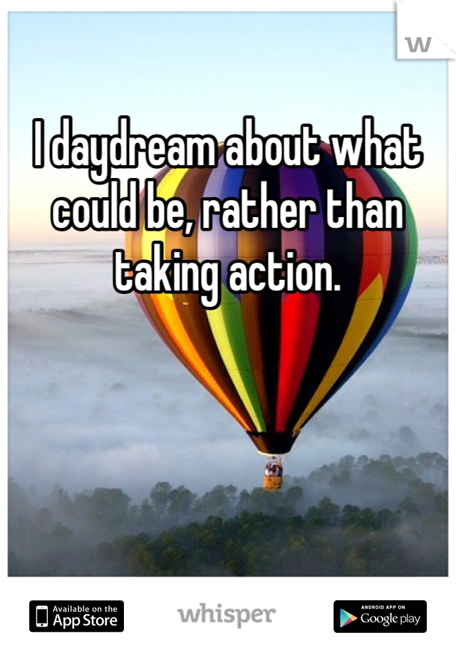 I daydream about what could be, rather than taking action. 