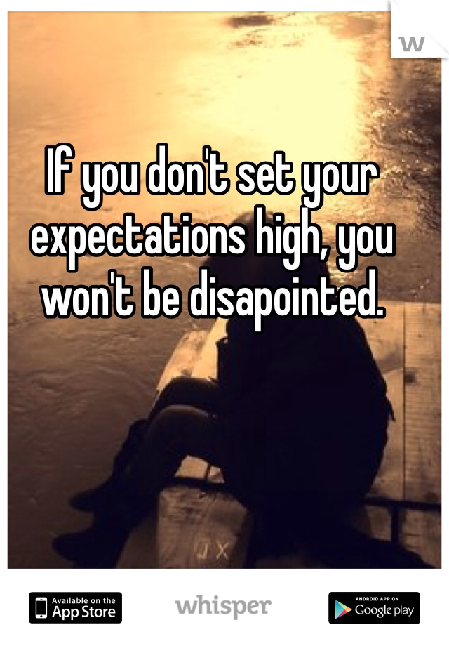 If you don't set your expectations high, you won't be disapointed. 