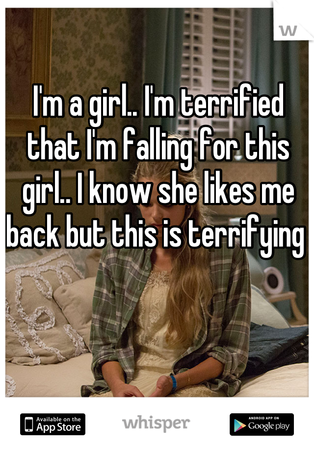 I'm a girl.. I'm terrified that I'm falling for this girl.. I know she likes me back but this is terrifying 