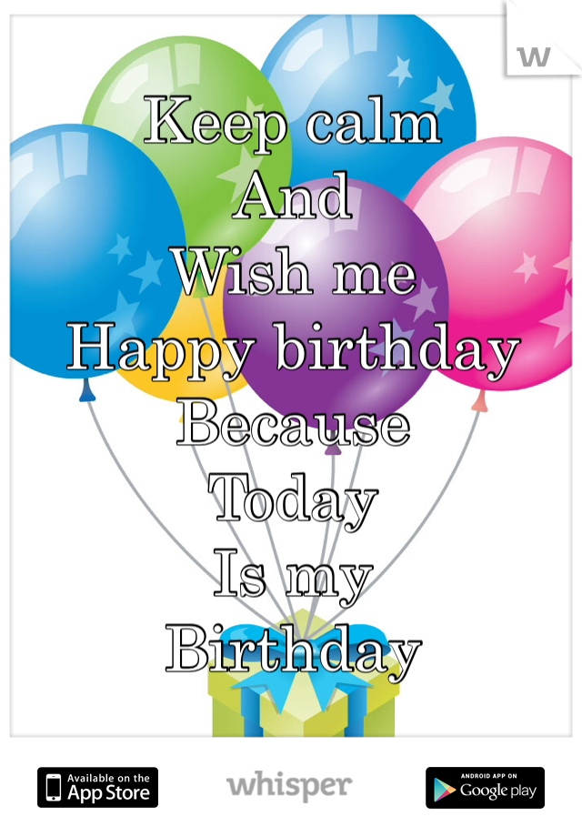 Keep calm
And
Wish me
Happy birthday 
Because
Today 
Is my 
Birthday