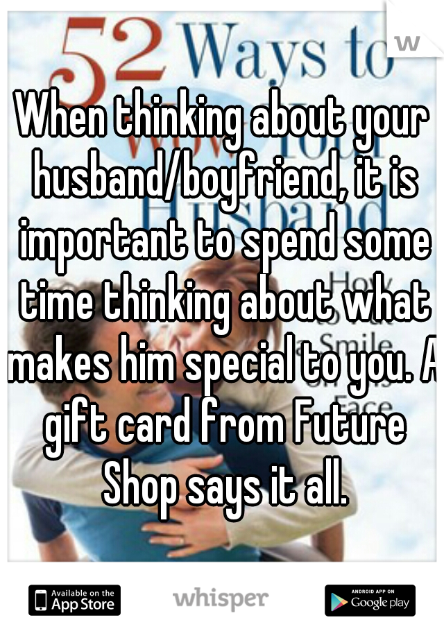 When thinking about your husband/boyfriend, it is important to spend some time thinking about what makes him special to you. A gift card from Future Shop says it all.