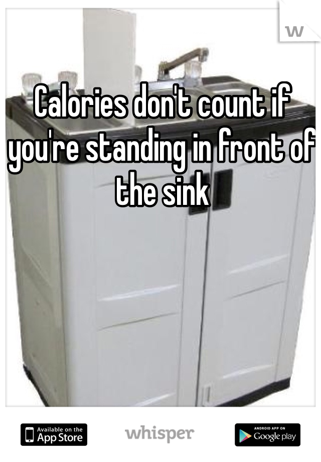 Calories don't count if you're standing in front of the sink 