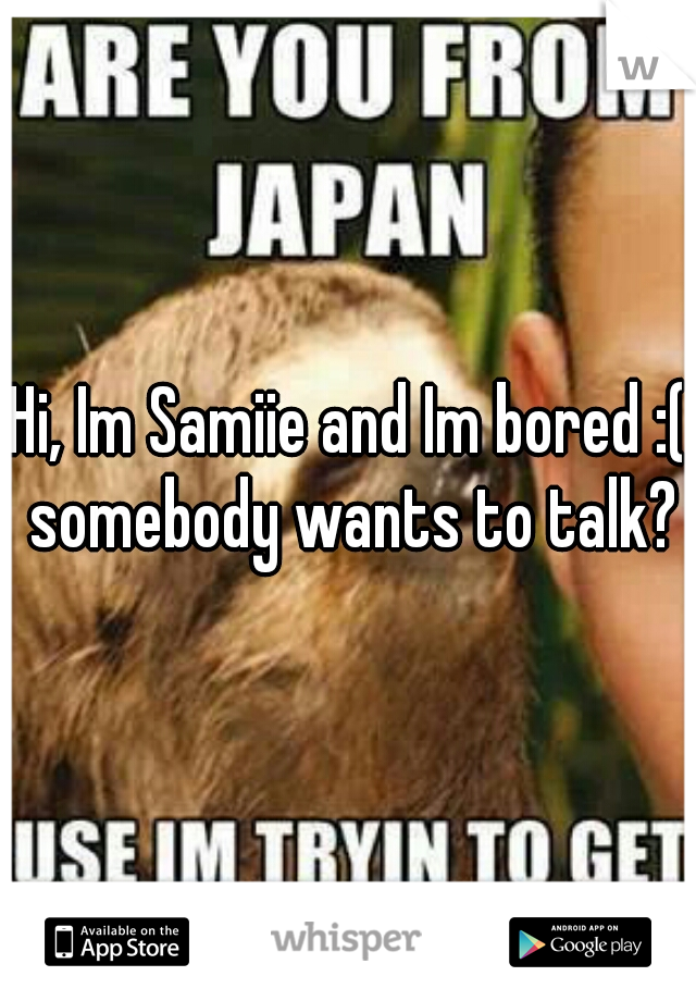 Hi, Im Samiie and Im bored :( somebody wants to talk?