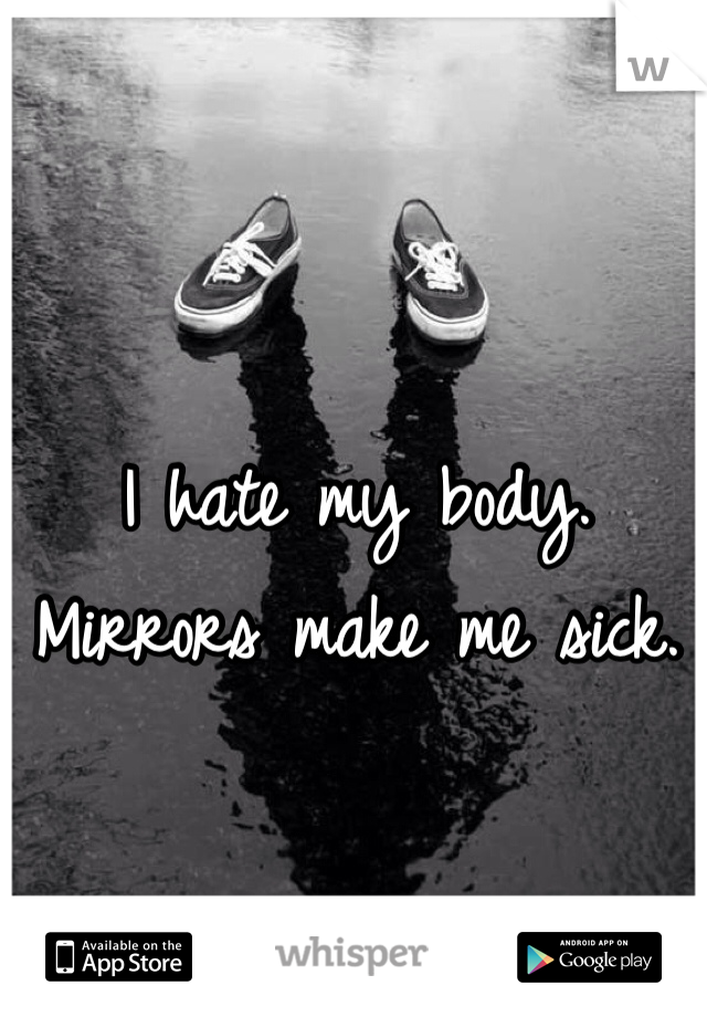 I hate my body. Mirrors make me sick. 
