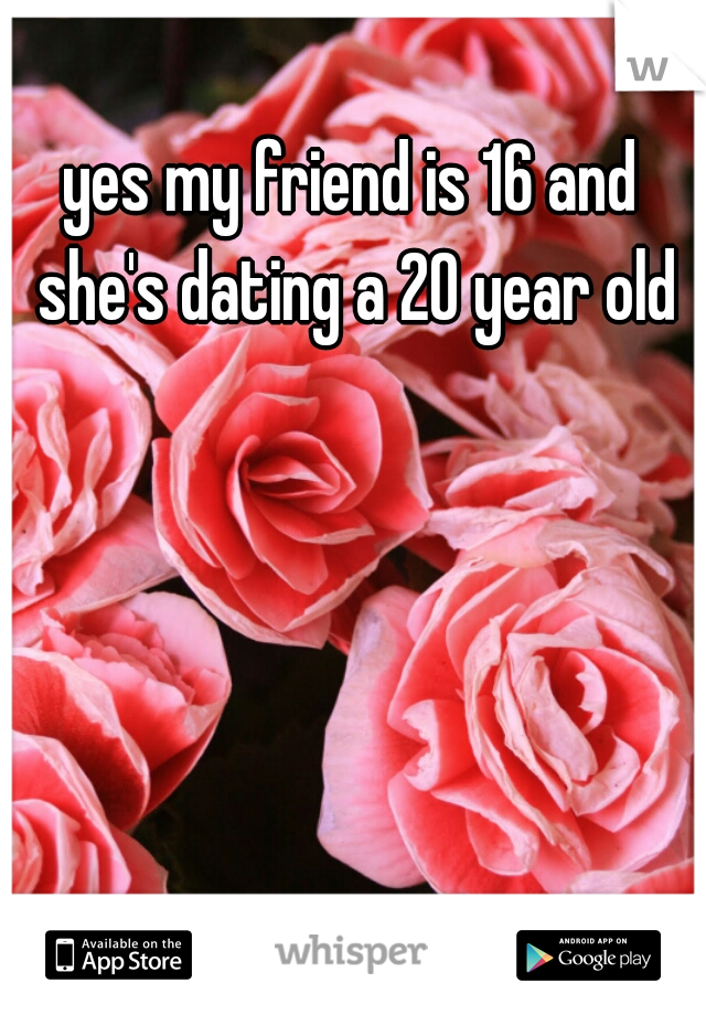 yes my friend is 16 and she's dating a 20 year old