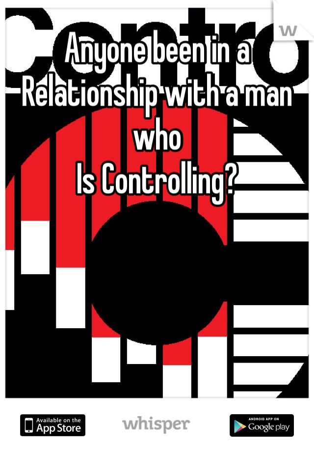 Anyone been in a Relationship with a man who
Is Controlling?
