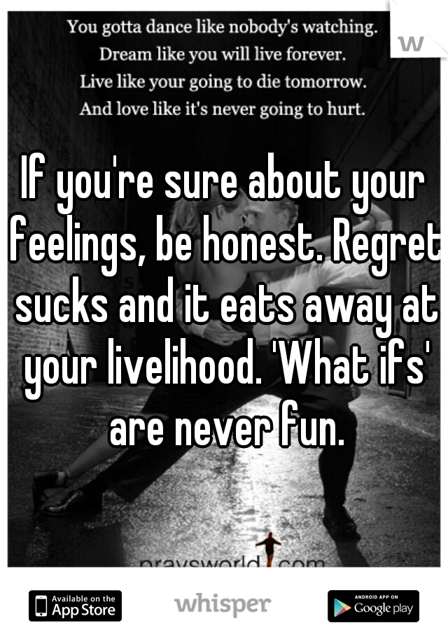 If you're sure about your feelings, be honest. Regret sucks and it eats away at your livelihood. 'What ifs' are never fun.