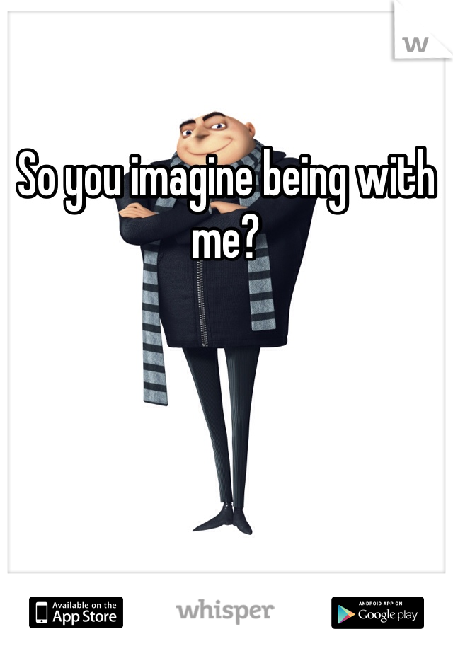 So you imagine being with me?