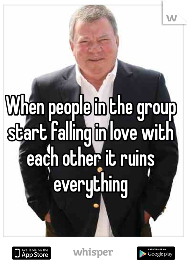 When people in the group start falling in love with each other it ruins everything