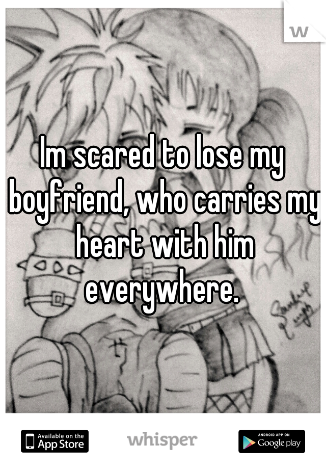 Im scared to lose my boyfriend, who carries my heart with him everywhere. 