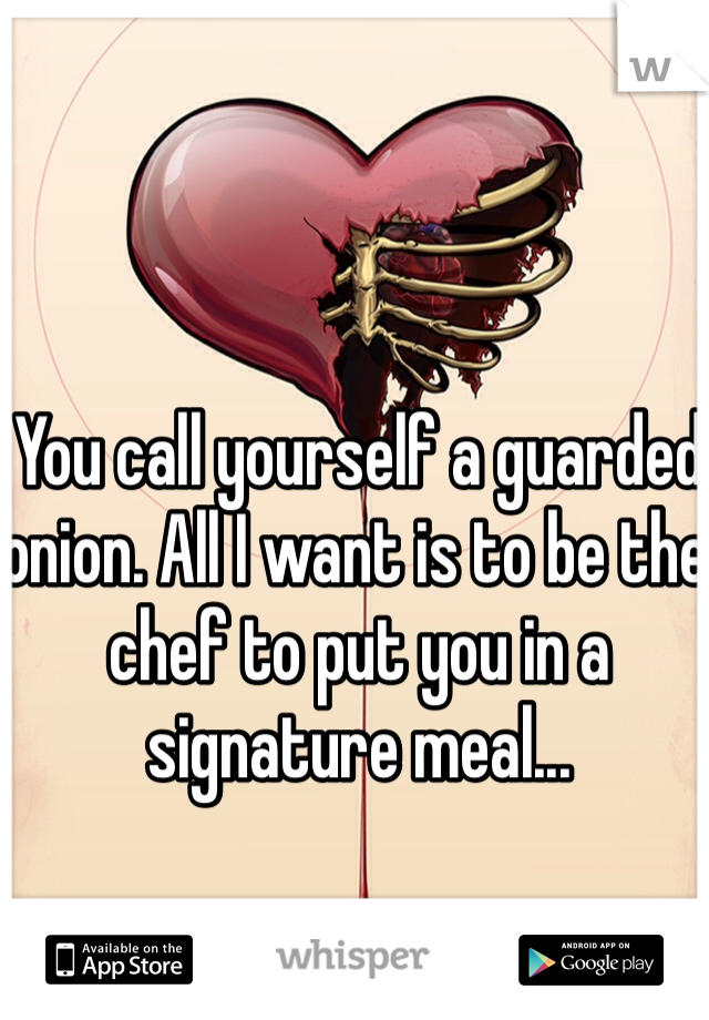 You call yourself a guarded onion. All I want is to be the chef to put you in a signature meal...